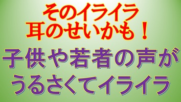 そのイライラ、耳のせいかも！ 子供や若者の声がうるさくてイライラ